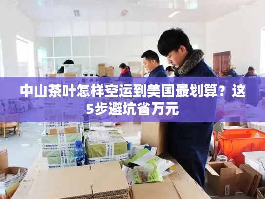 中山茶叶怎样空运到美国最划算？这5步避坑省万元