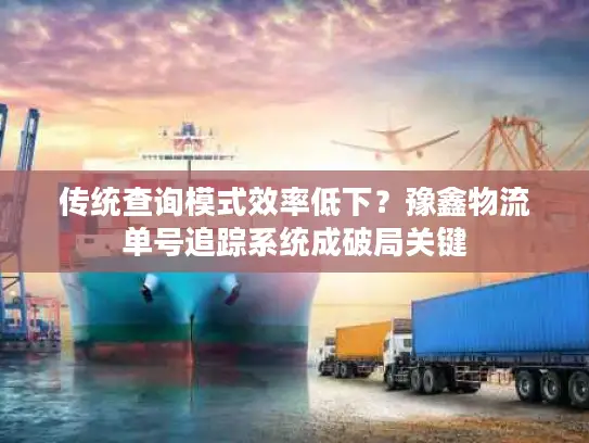 传统查询模式效率低下？豫鑫物流单号追踪系统成破局关键