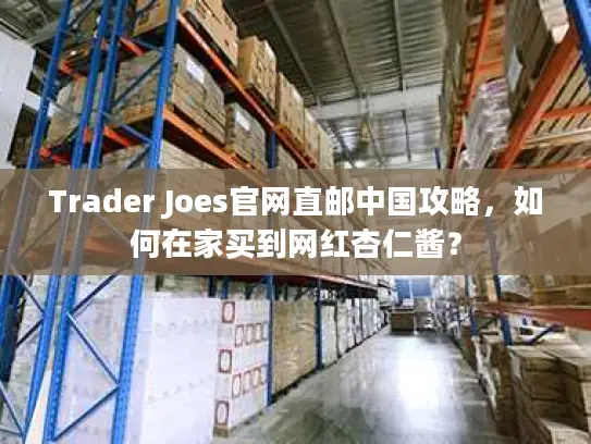 Trader Joes官网直邮中国攻略，如何在家买到网红杏仁酱？