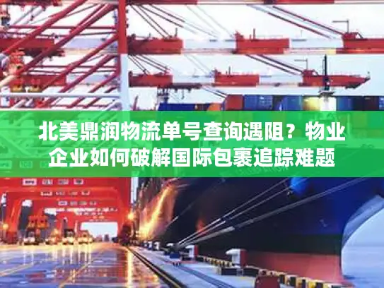 北美鼎润物流单号查询遇阻？物业企业如何破解国际包裹追踪难题