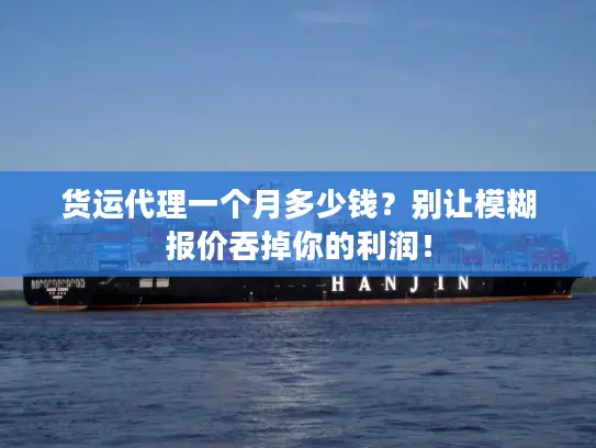 货运代理一个月多少钱？别让模糊报价吞掉你的利润！