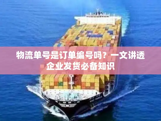 物流单号是订单编号吗？一文讲透企业发货必备知识