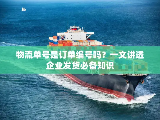 物流单号是订单编号吗？一文讲透企业发货必备知识