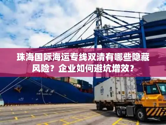 珠海国际海运专线双清有哪些隐藏风险？企业如何避坑增效？
