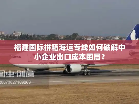 福建国际拼箱海运专线如何破解中小企业出口成本困局？