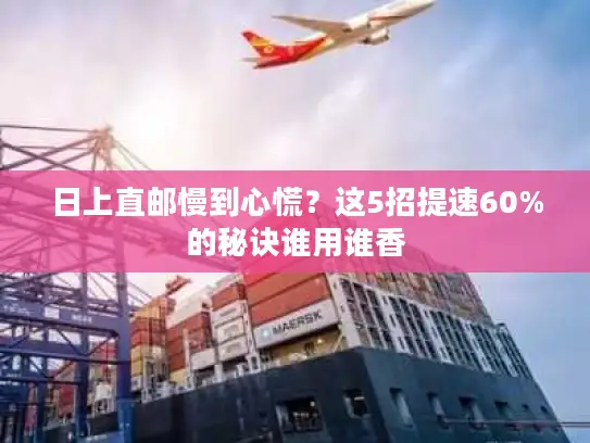 日上直邮慢到心慌？这5招提速60%的秘诀谁用谁香