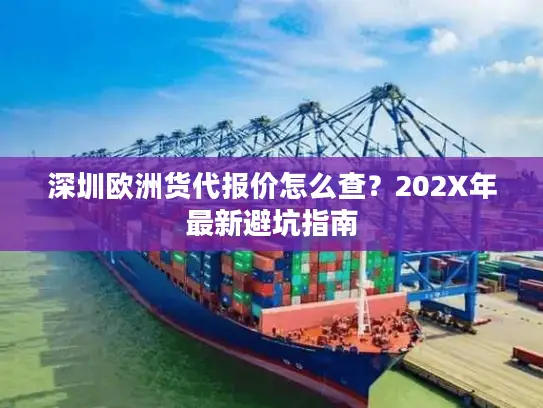 深圳欧洲货代报价怎么查？202X年最新避坑指南