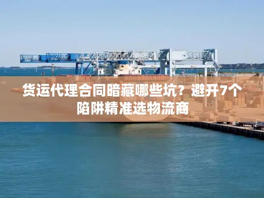 货运代理合同暗藏哪些坑？避开7个陷阱精准选物流商