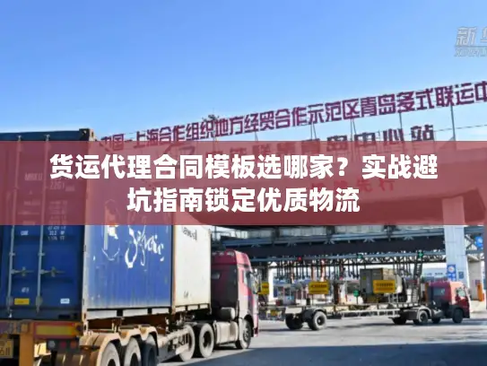 货运代理合同模板选哪家？实战避坑指南锁定优质物流