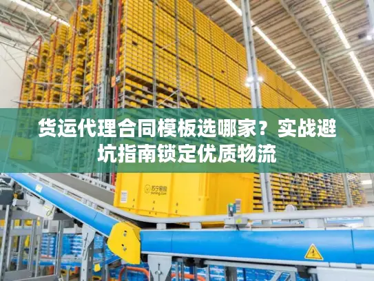 货运代理合同模板选哪家？实战避坑指南锁定优质物流