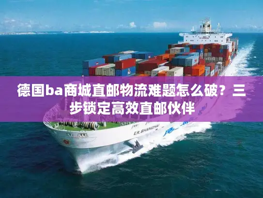 德国ba商城直邮物流难题怎么破？三步锁定高效直邮伙伴