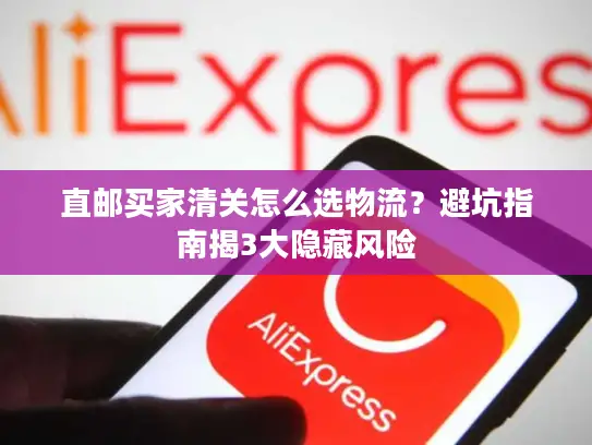 直邮买家清关怎么选物流？避坑指南揭3大隐藏风险