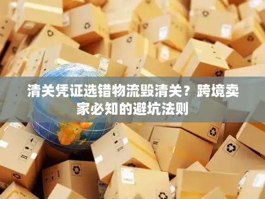 清关凭证选错物流毁清关？跨境卖家必知的避坑法则