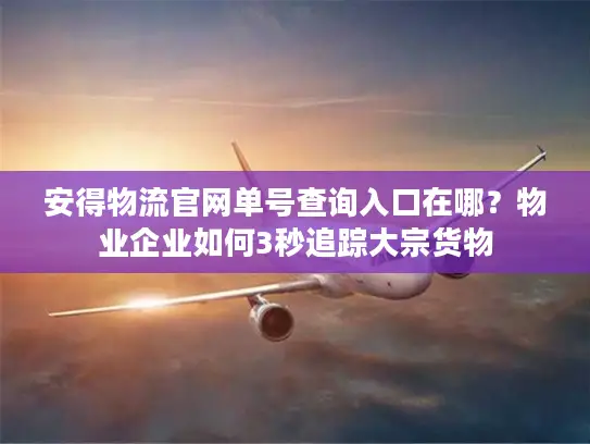 安得物流官网单号查询入口在哪？物业企业如何3秒追踪大宗货物