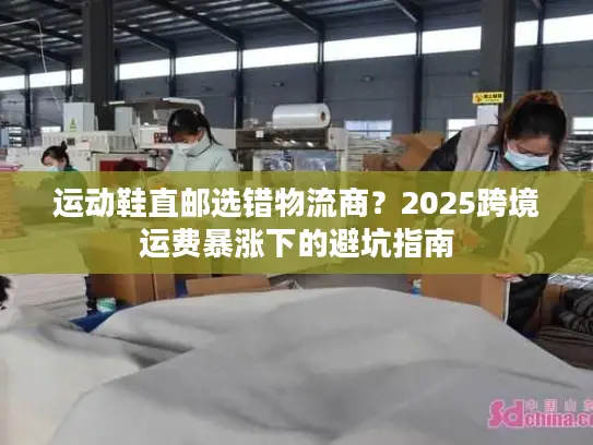 运动鞋直邮选错物流商？2025跨境运费暴涨下的避坑指南