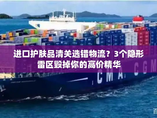 进口护肤品清关选错物流？3个隐形雷区毁掉你的高价精华