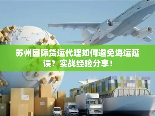 苏州国际货运代理如何避免海运延误？实战经验分享！