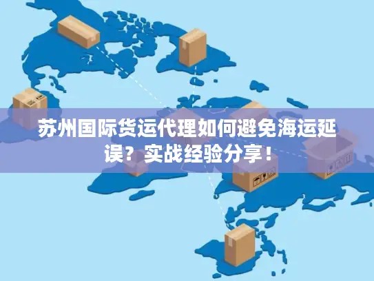 苏州国际货运代理如何避免海运延误？实战经验分享！