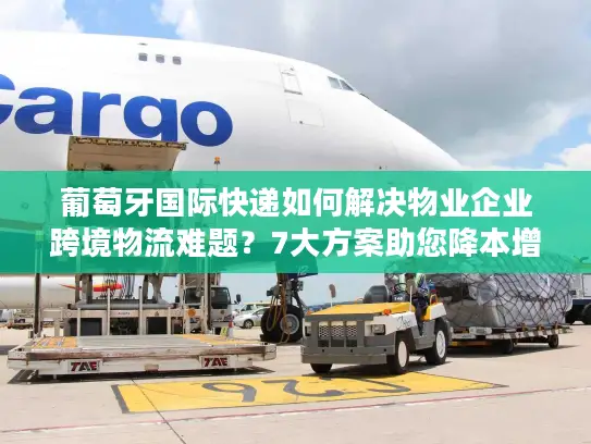 葡萄牙国际快递如何解决物业企业跨境物流难题？7大方案助您降本增效