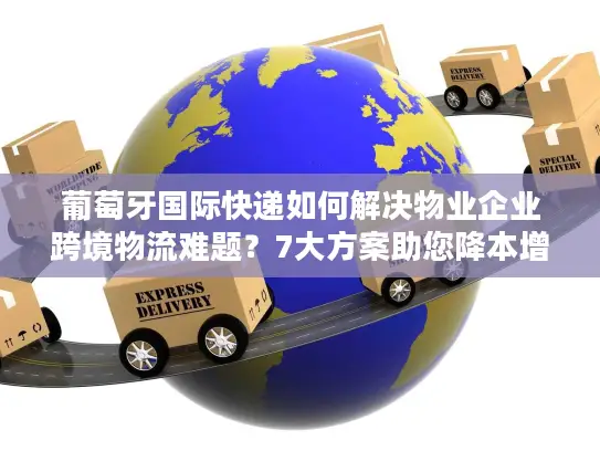 葡萄牙国际快递如何解决物业企业跨境物流难题？7大方案助您降本增效