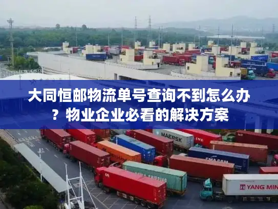 大同恒邮物流单号查询不到怎么办？物业企业必看的解决方案