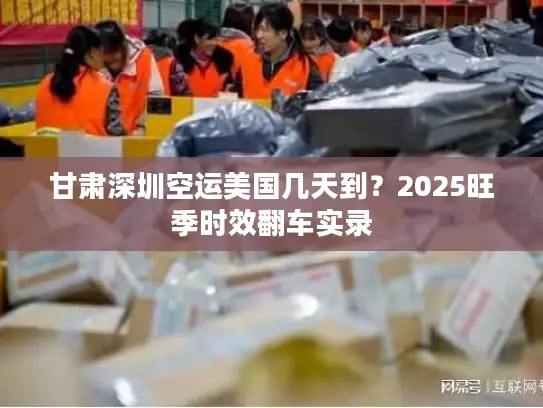 甘肃深圳空运美国几天到？2025旺季时效翻车实录