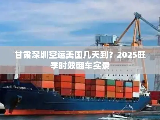 甘肃深圳空运美国几天到？2025旺季时效翻车实录