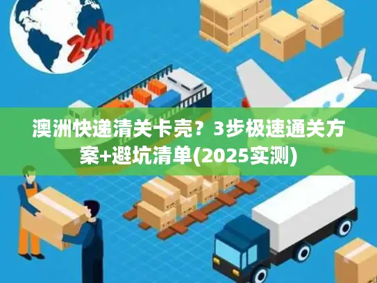 澳洲快递清关卡壳？3步极速通关方案+避坑清单(2025实测)