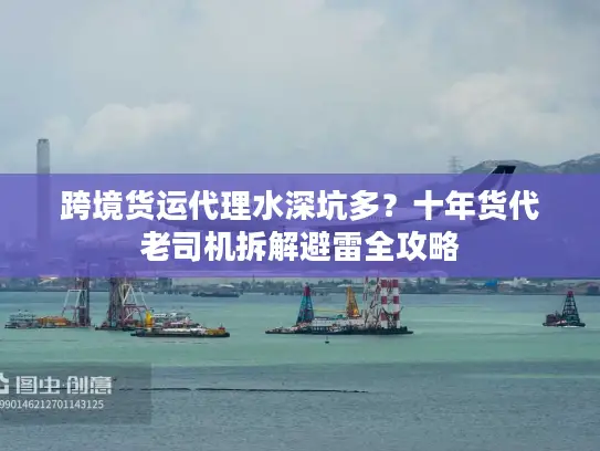 跨境货运代理水深坑多？十年货代老司机拆解避雷全攻略