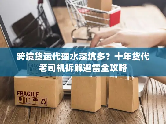 跨境货运代理水深坑多？十年货代老司机拆解避雷全攻略