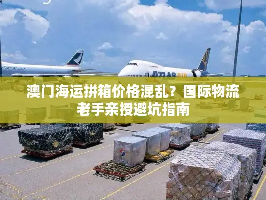 澳门海运拼箱价格混乱？国际物流老手亲授避坑指南