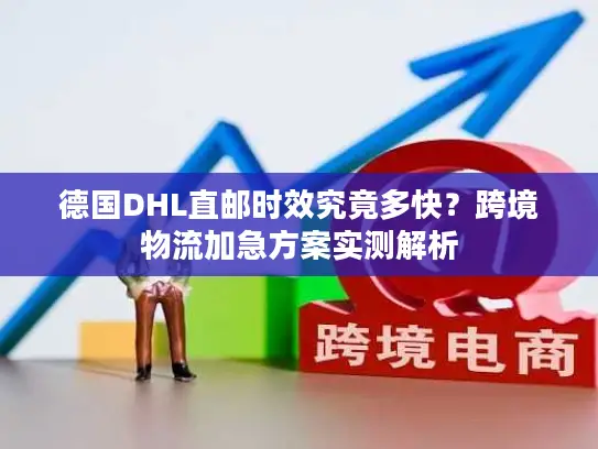 德国DHL直邮时效究竟多快？跨境物流加急方案实测解析