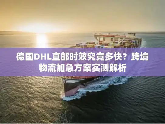 德国DHL直邮时效究竟多快？跨境物流加急方案实测解析