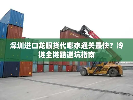 深圳进口龙眼货代哪家通关最快？冷链全链路避坑指南
