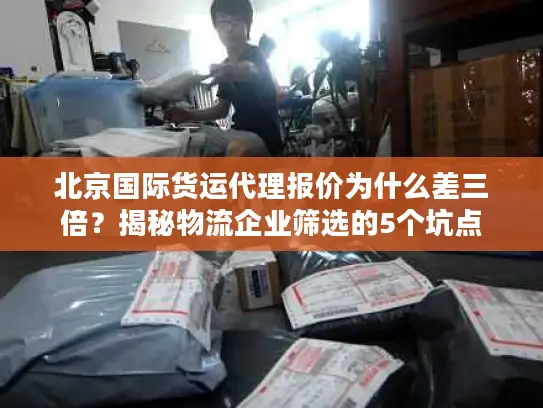 北京国际货运代理报价为什么差三倍？揭秘物流企业筛选的5个坑点
