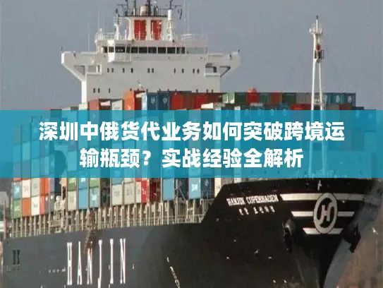 深圳中俄货代业务如何突破跨境运输瓶颈？实战经验全解析