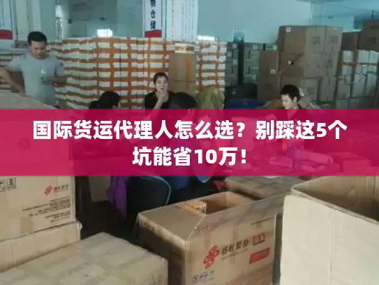 国际货运代理人怎么选？别踩这5个坑能省10万！