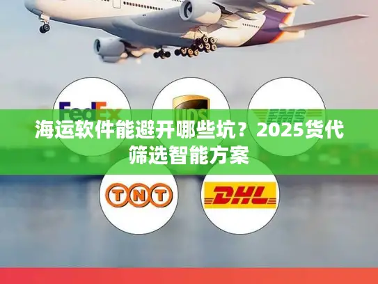 海运软件能避开哪些坑？2025货代筛选智能方案