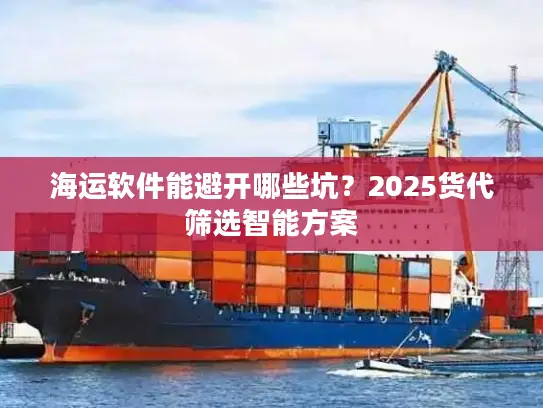 海运软件能避开哪些坑？2025货代筛选智能方案