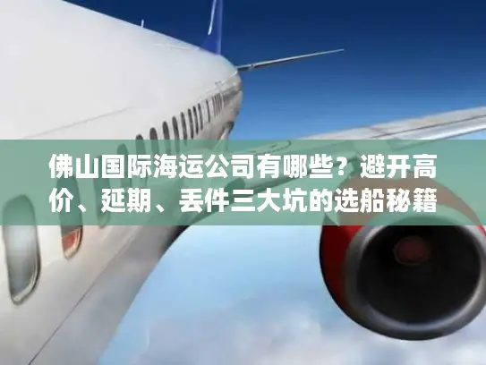 佛山国际海运公司有哪些？避开高价、延期、丢件三大坑的选船秘籍