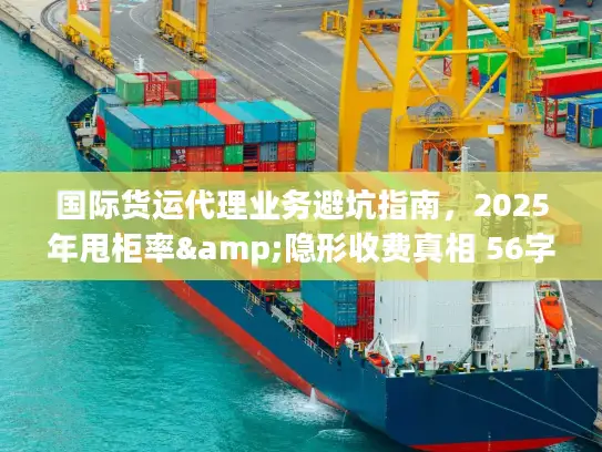 国际货运代理业务避坑指南，2025年甩柜率&隐形收费真相 56字符，核心词前置+痛点词+时效数据）