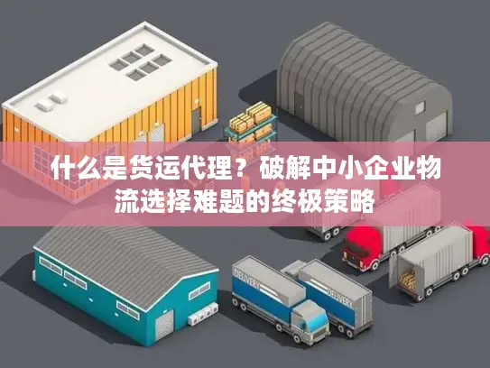 什么是货运代理？破解中小企业物流选择难题的终极策略