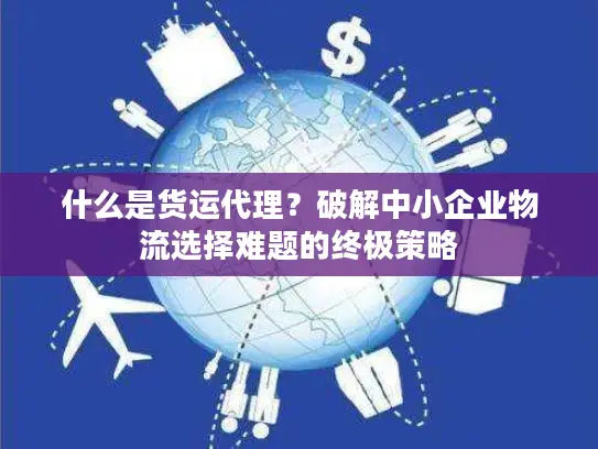 什么是货运代理？破解中小企业物流选择难题的终极策略