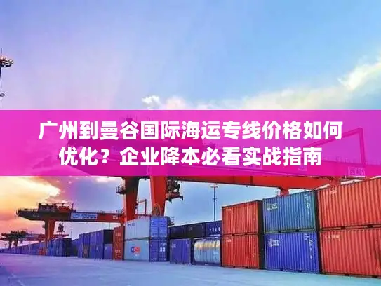 广州到曼谷国际海运专线价格如何优化？企业降本必看实战指南