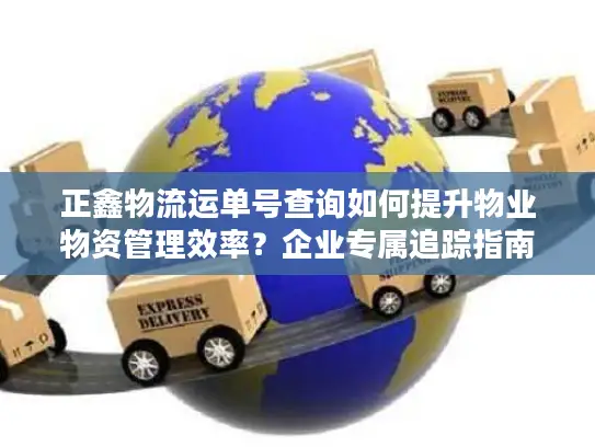 正鑫物流运单号查询如何提升物业物资管理效率？企业专属追踪指南