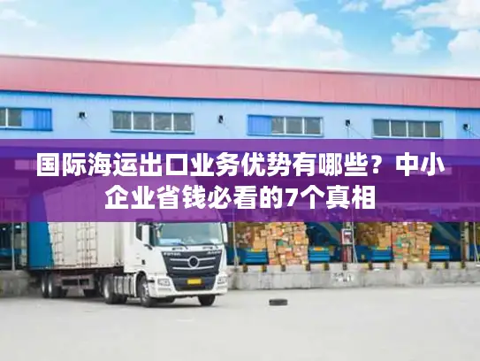 国际海运出口业务优势有哪些？中小企业省钱必看的7个真相