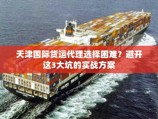 天津国际货运代理选择困难？避开这3大坑的实战方案