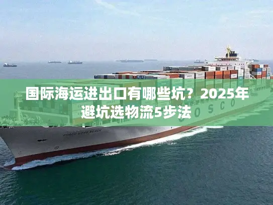 国际海运进出口有哪些坑？2025年避坑选物流5步法