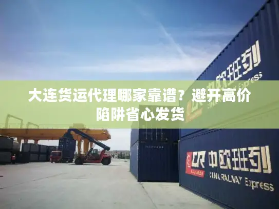 大连货运代理哪家靠谱？避开高价陷阱省心发货