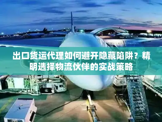 出口货运代理如何避开隐藏陷阱？精明选择物流伙伴的实战策略